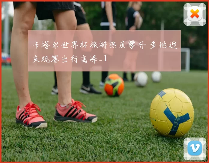 卡塔尔世界杯旅游热度攀升 多地迎来观赛出行高峰_1