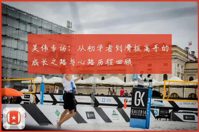 吴伟专访：从初学者到滑板高手的成长之路与心路历程回顾