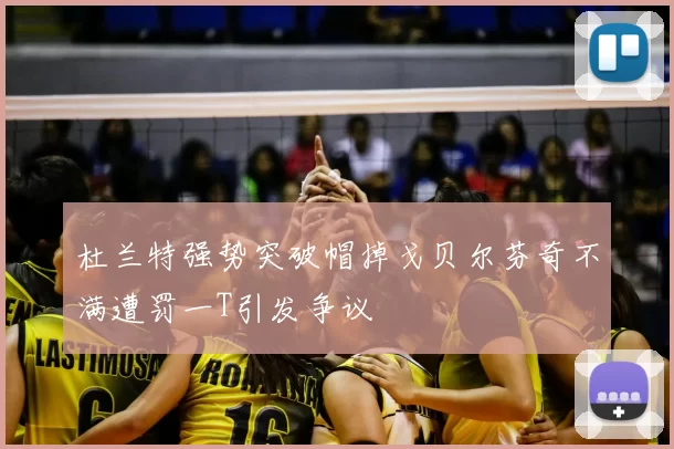杜兰特强势突破帽掉戈贝尔芬奇不满遭罚一T引发争议