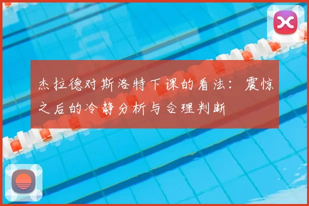 杰拉德对斯洛特下课的看法:震惊之后的冷静分析与合理判断
