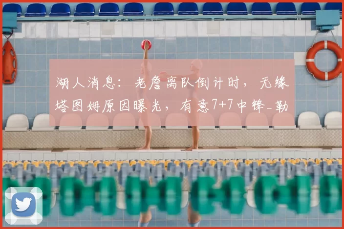 湖人消息:老詹离队倒计时,无缘塔图姆原因曝光,有意7+7中锋_勒布朗詹姆斯_米西_1
