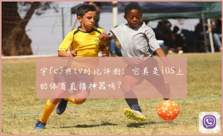 宇fc3典tv对比评测:它真是iOS上的体育直播神器吗?