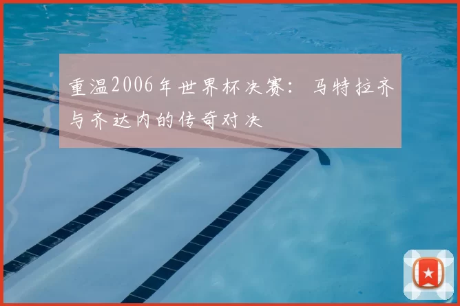 重温2006年世界杯决赛：马特拉齐与齐达内的传奇对决