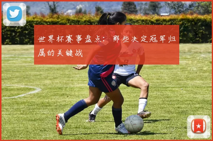 世界杯赛事盘点：那些决定冠军归属的关键战
