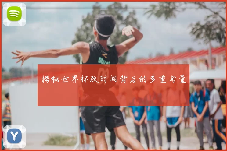 揭秘世界杯改时间背后的多重考量