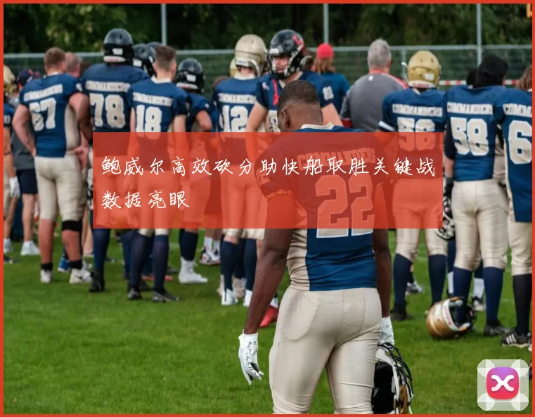 鲍威尔高效砍分助快船取胜关键战数据亮眼