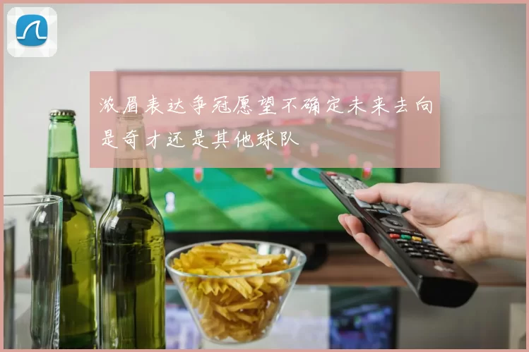 浓眉表达争冠愿望不确定未来去向是奇才还是其他球队
