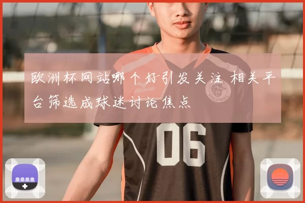 欧洲杯网站哪个好引发关注 相关平台筛选成球迷讨论焦点