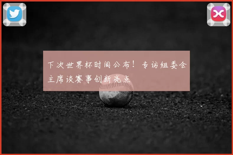下次世界杯时间公布！专访组委会主席谈赛事创新亮点