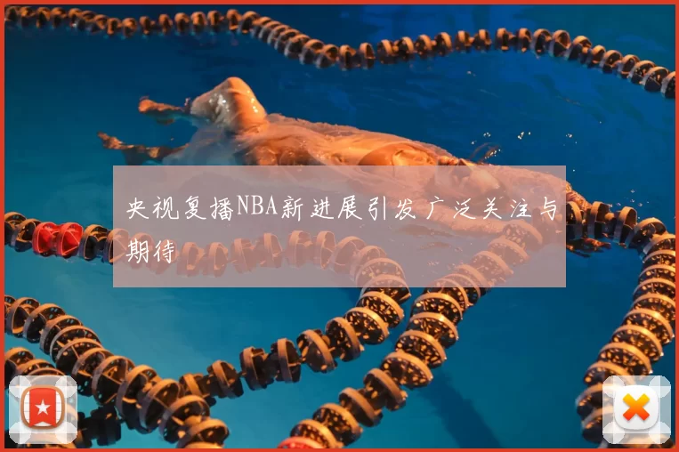 央视复播NBA新进展引发广泛关注与期待