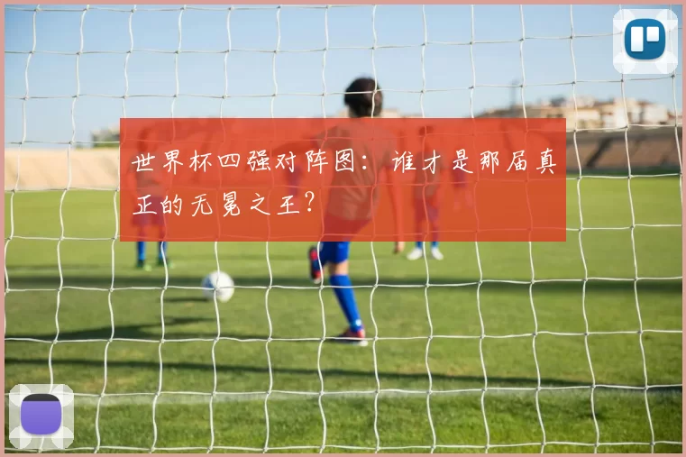 世界杯四强对阵图：谁才是那届真正的无冕之王？