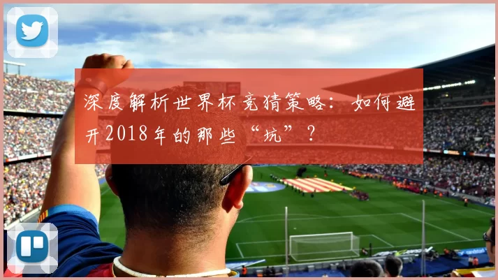 深度解析世界杯竞猜策略:如何避开2018年的那些“坑”?