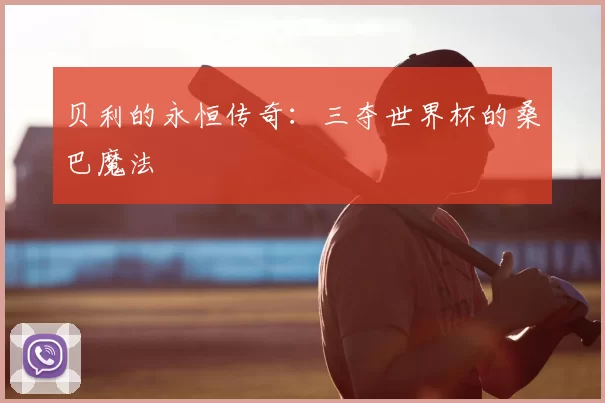 贝利的永恒传奇：三夺世界杯的桑巴魔法