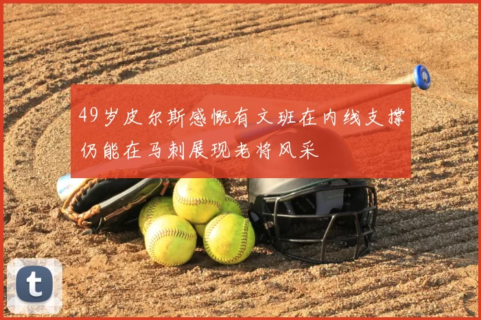 49岁皮尔斯感慨有文班在内线支撑仍能在马刺展现老将风采