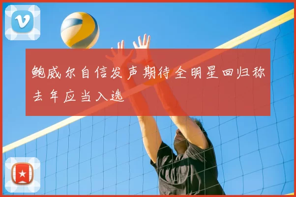 鲍威尔自信发声期待全明星回归称去年应当入选