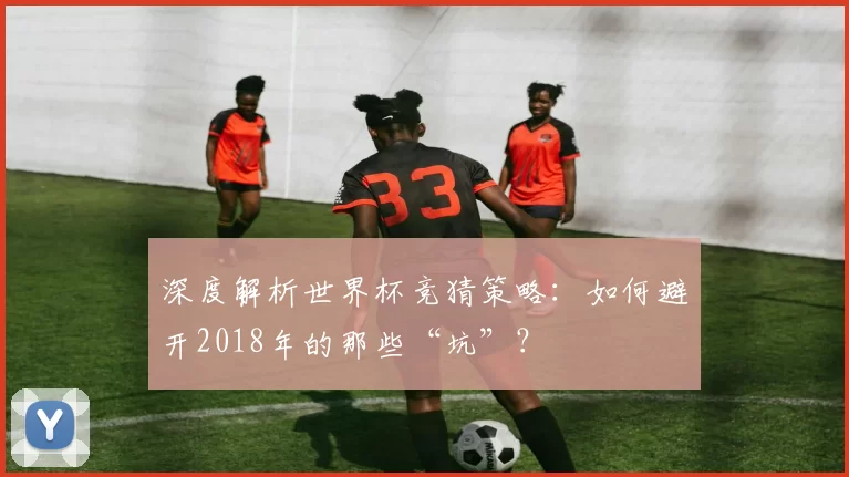 深度解析世界杯竞猜策略:如何避开2018年的那些“坑”?