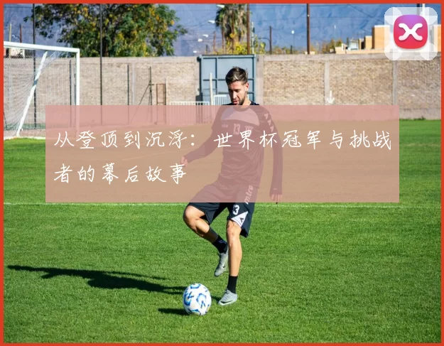 从登顶到沉浮:世界杯冠军与挑战者的幕后故事