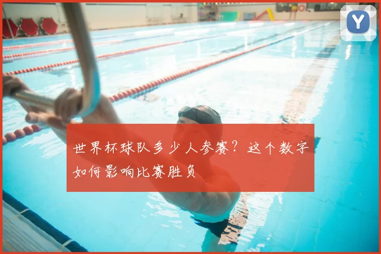 世界杯球队多少人参赛?这个数字如何影响比赛胜负