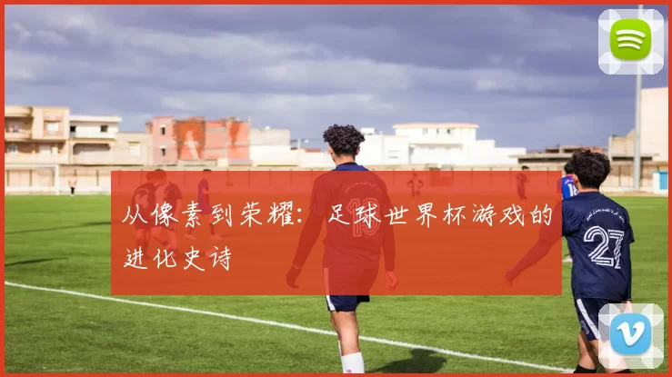 从像素到荣耀:足球世界杯游戏的进化史诗