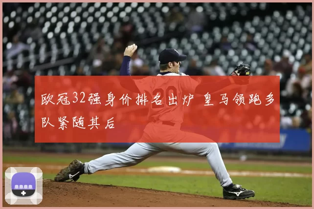 欧冠32强身价排名出炉 皇马领跑多队紧随其后