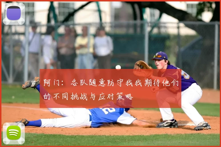 阿门:各队随意防守我我期待他们的不同挑战与应对策略