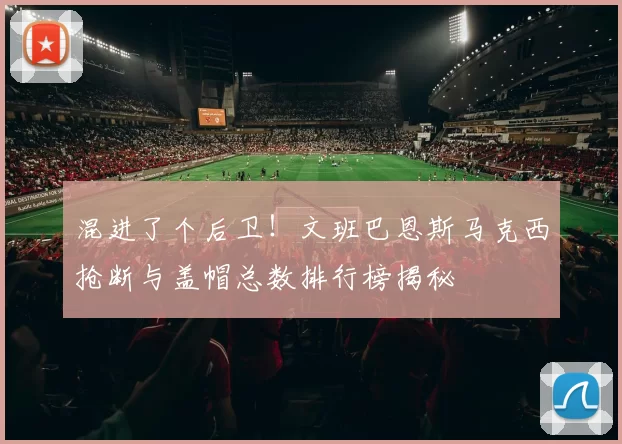 混进了个后卫！文班巴恩斯马克西抢断与盖帽总数排行榜揭秘