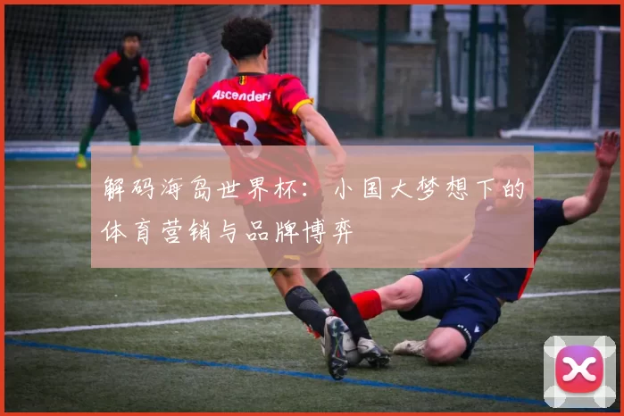 解码海岛世界杯：小国大梦想下的体育营销与品牌博弈
