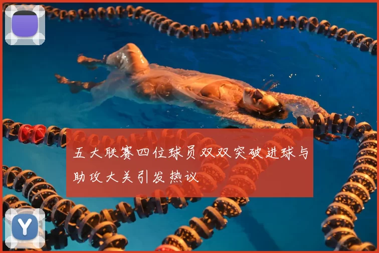 五大联赛四位球员双双突破进球与助攻大关引发热议