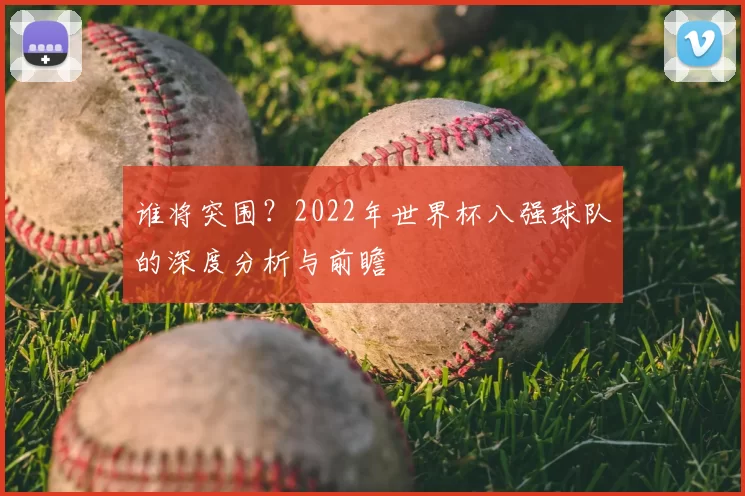 谁将突围?2022年世界杯八强球队的深度分析与前瞻