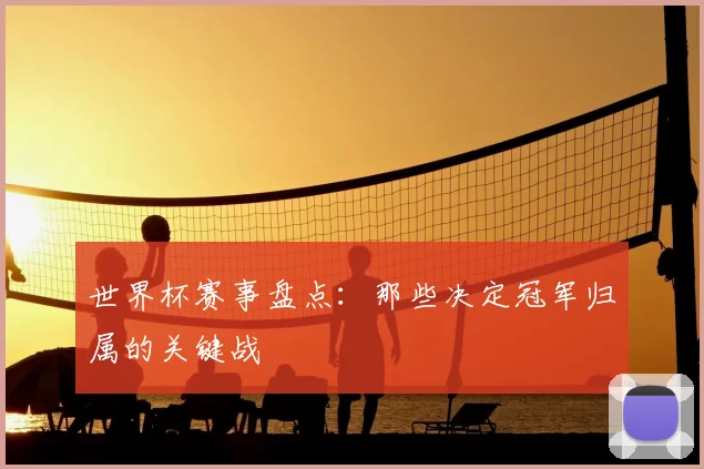 世界杯赛事盘点:那些决定冠军归属的关键战
