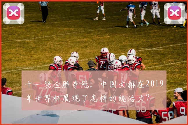 十一场全胜夺冠：中国女排在2019年世界杯展现了怎样的统治力？