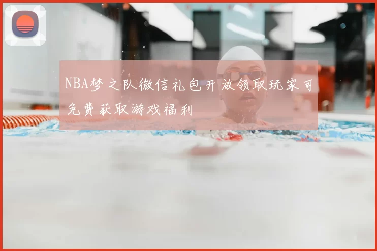 NBA梦之队微信礼包开放领取玩家可免费获取游戏福利