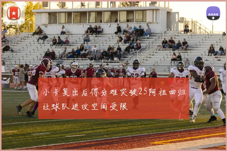 小卡复出后得分难突破25阿祖回归让球队进攻空间受限