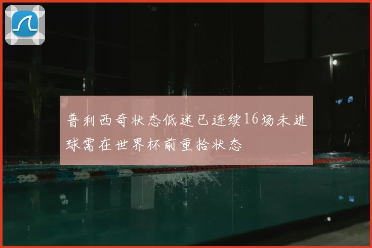 普利西奇状态低迷已连续16场未进球需在世界杯前重拾状态