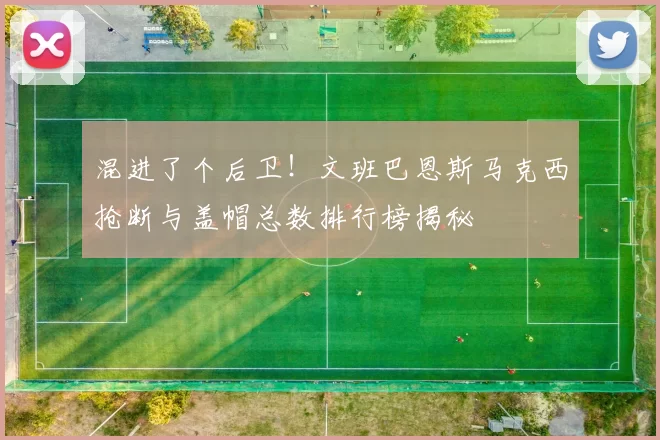 混进了个后卫!文班巴恩斯马克西抢断与盖帽总数排行榜揭秘