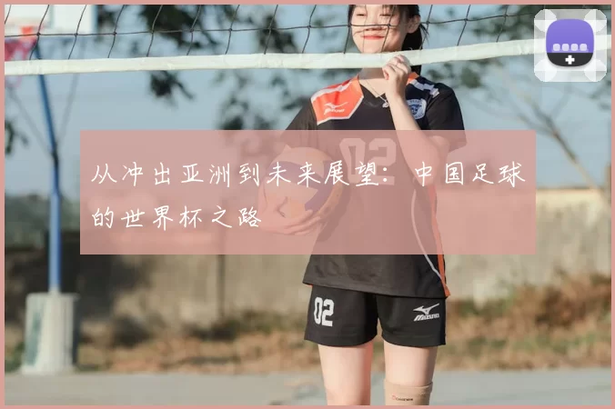 从冲出亚洲到未来展望:中国足球的世界杯之路