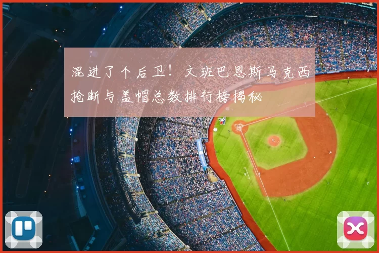 混进了个后卫！文班巴恩斯马克西抢断与盖帽总数排行榜揭秘