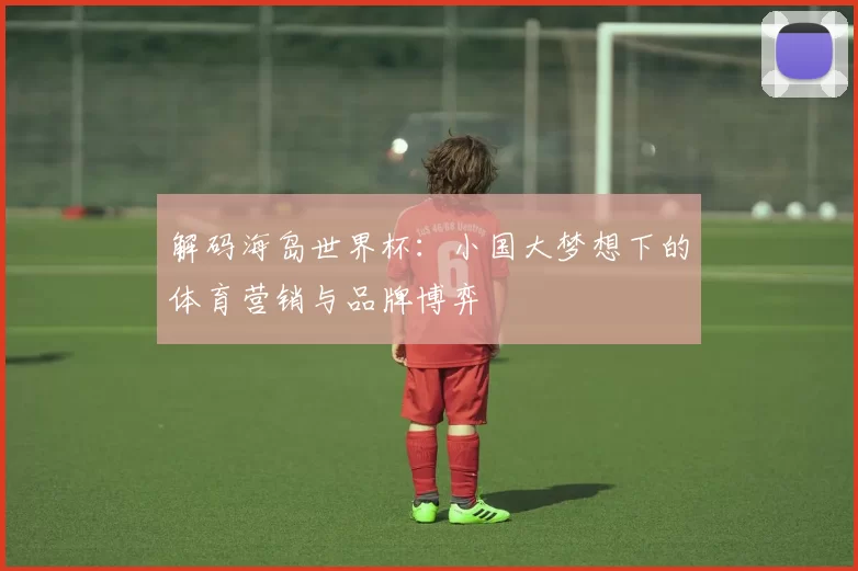 解码海岛世界杯:小国大梦想下的体育营销与品牌博弈