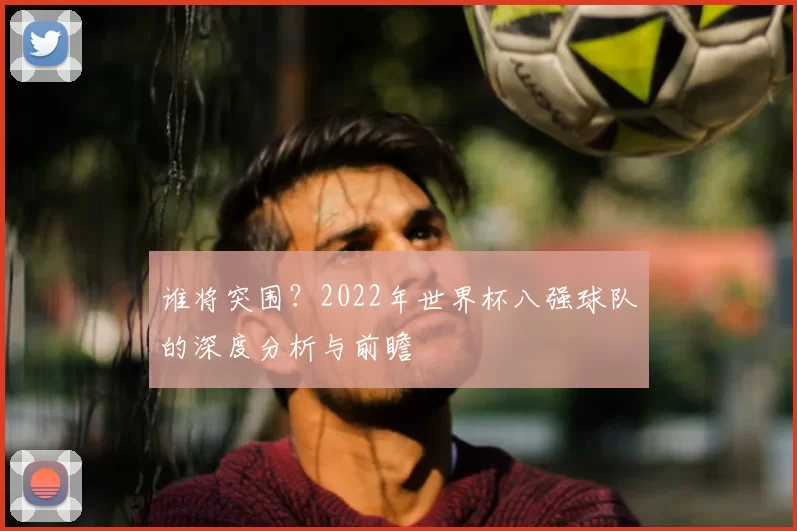谁将突围？2022年世界杯八强球队的深度分析与前瞻