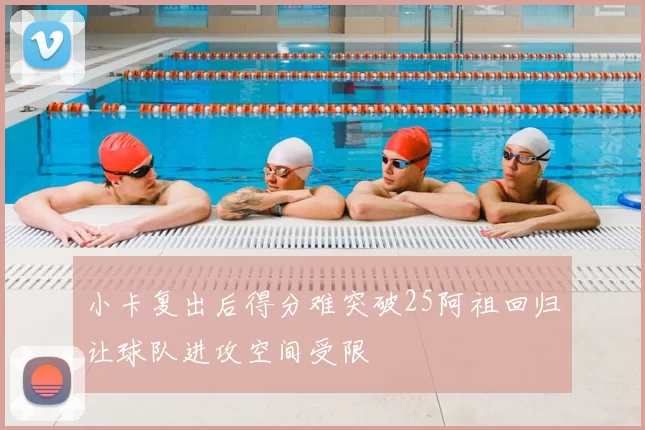 小卡复出后得分难突破25阿祖回归让球队进攻空间受限