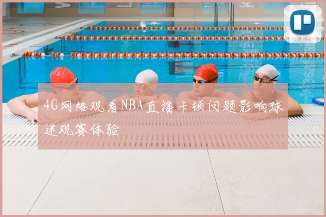 4G网络观看NBA直播卡顿问题影响球迷观赛体验