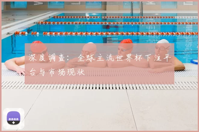 深度调查：全球主流世界杯下注平台与市场现状