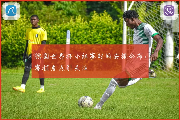 德国世界杯小组赛时间安排公布,赛程看点引关注