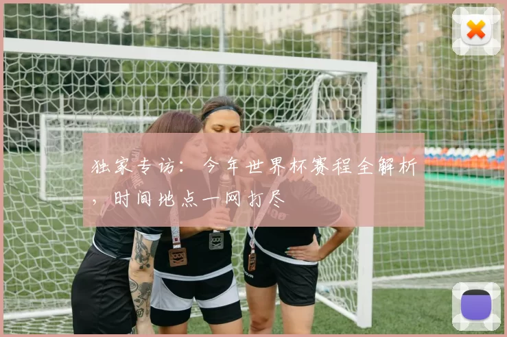 独家专访：今年世界杯赛程全解析，时间地点一网打尽