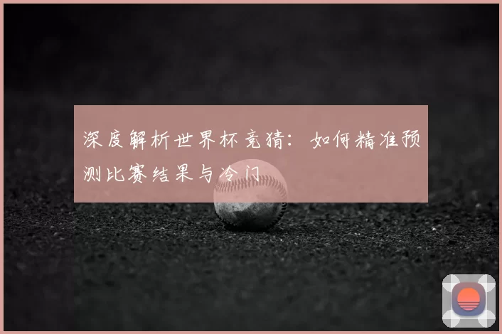 深度解析世界杯竞猜：如何精准预测比赛结果与冷门