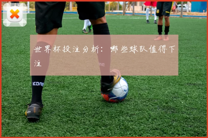 世界杯投注分析：哪些球队值得下注
