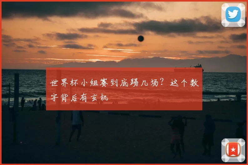 世界杯小组赛到底踢几场?这个数字背后有玄机