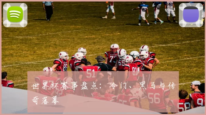 世界杯赛事盘点：冷门、黑马与传奇落幕