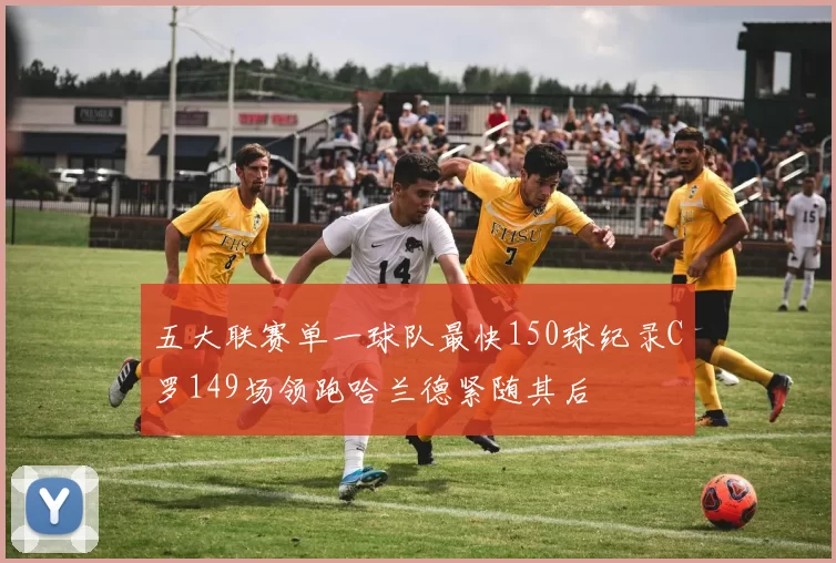 五大联赛单一球队最快150球纪录C罗149场领跑哈兰德紧随其后