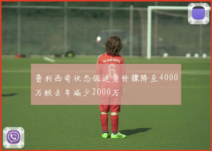 普利西奇状态低迷身价骤降至4000万较去年减少2000万